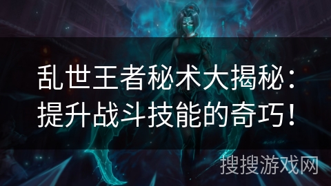 乱世王者秘术大揭秘：提升战斗技能的奇巧！