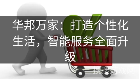 华邦万家：打造个性化生活，智能服务全面升级