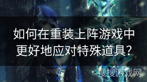 如何在重装上阵游戏中更好地应对特殊道具？