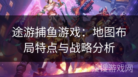 途游捕鱼游戏：地图布局特点与战略分析