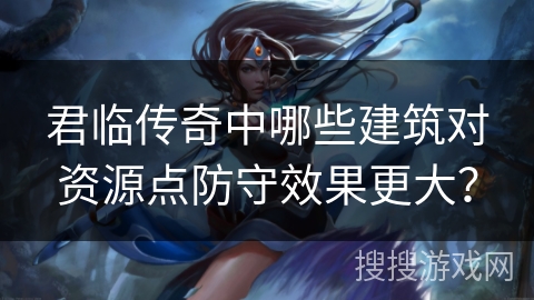 君临传奇中哪些建筑对资源点防守效果更大？