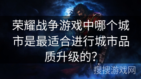 荣耀战争游戏中哪个城市是最适合进行城市品质升级的？