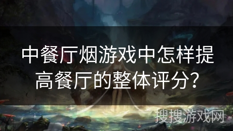 中餐厅烟游戏中怎样提高餐厅的整体评分？