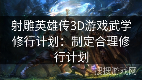 射雕英雄传3D游戏武学修行计划：制定合理修行计划