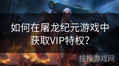 如何在屠龙纪元游戏中获取VIP特权？