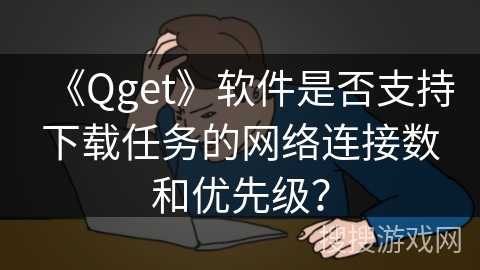 《Qget》软件是否支持下载任务的网络连接数和优先级? 《Qget》软件是否支持下载任务的网络连接数和优先级?