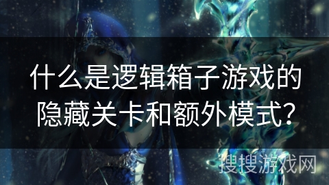 什么是逻辑箱子游戏的隐藏关卡和额外模式？