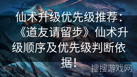 仙术升级优先级推荐:《道友请留步》仙术升级顺序及优先级判断依据! 仙术升级优先级推荐:《道友请留步》仙术升级顺序及优先级判断依据!