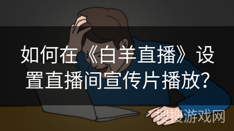 如何在《白羊直播》设置直播间宣传片播放? 如何在《白羊直播》设置直播间宣传片播放?
