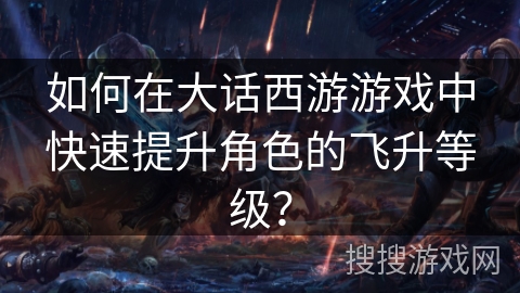 如何在大话西游游戏中快速提升角色的飞升等级? 如何在大话西游游戏中快速提升角色的飞升等级?
