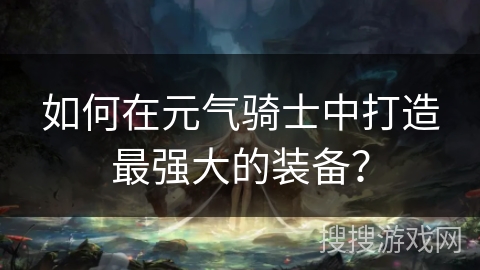 如何在元气骑士中打造最强大的装备? 如何在元气骑士中打造最强大的装备?