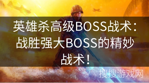 英雄杀高级BOSS战术：战胜强大BOSS的精妙战术！