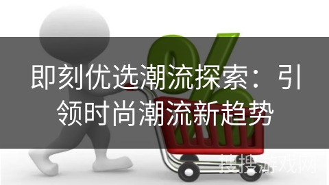 即刻优选潮流探索：引领时尚潮流新趋势