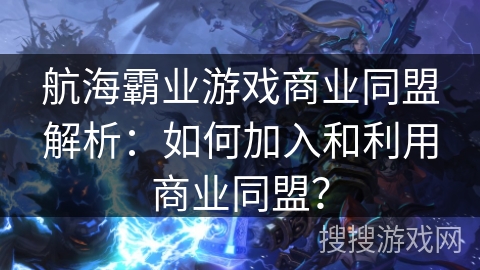 航海霸业游戏商业同盟解析：如何加入和利用商业同盟？