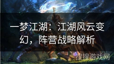 一梦江湖:江湖风云变幻,阵营战略解析 一梦江湖:江湖风云变幻,阵营战略解析