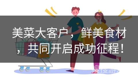 美菜大客户，鲜美食材，共同开启成功征程！