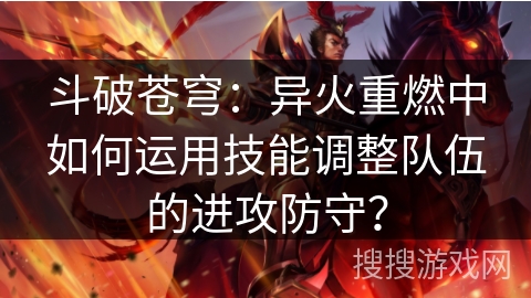 斗破苍穹：异火重燃中如何运用技能调整队伍的进攻防守？