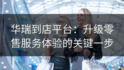 华瑞到店平台：升级零售服务体验的关键一步