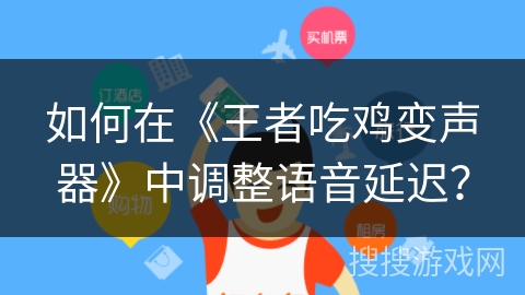 如何在《王者吃鸡变声器》中调整语音延迟？