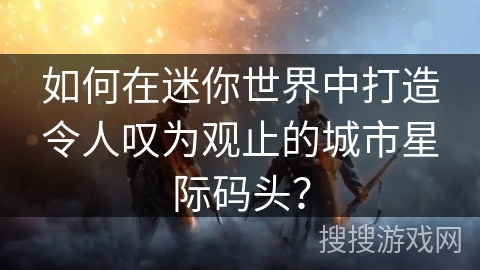 如何在迷你世界中打造令人叹为观止的城市星际码头？