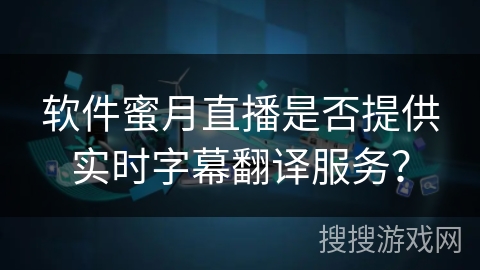 软件蜜月直播是否提供实时字幕翻译服务？