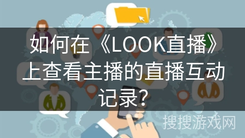 如何在《LOOK直播》上查看主播的直播互动记录？