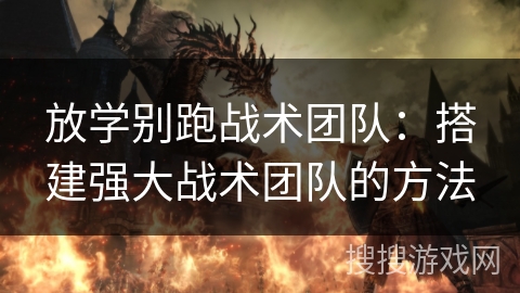 放学别跑战术团队：搭建强大战术团队的方法