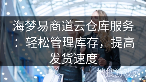 海梦易商道云仓库服务：轻松管理库存，提高发货速度