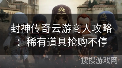 封神传奇云游商人攻略：稀有道具抢购不停