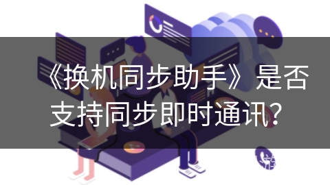 《换机同步助手》是否支持同步即时通讯？