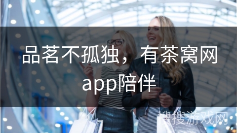 品茗不孤独，有茶窝网app陪伴