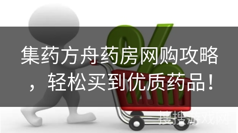 集药方舟药房网购攻略，轻松买到优质药品！