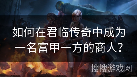 如何在君临传奇中成为一名富甲一方的商人？