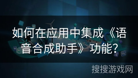 如何在应用中集成《语音合成助手》功能？