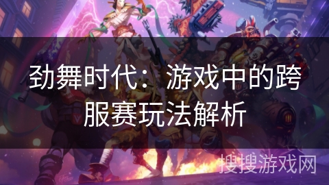 劲舞时代:游戏中的跨服赛玩法解析 劲舞时代:游戏中的跨服赛玩法解析