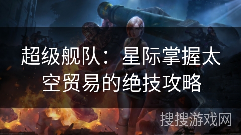 超级舰队：星际掌握太空贸易的绝技攻略