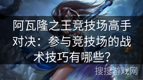 阿瓦隆之王竞技场高手对决：参与竞技场的战术技巧有哪些？