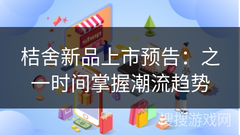 桔舍新品上市预告：之一时间掌握潮流趋势