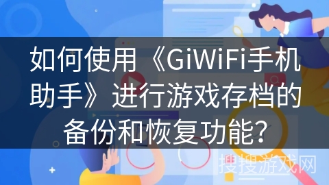 如何使用《GiWiFi手机助手》进行游戏存档的备份和恢复功能? 如何使用《GiWiFi手机助手》进行游戏存档的备份和恢复功能?