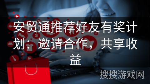 安贸通推荐好友有奖计划:邀请合作,共享收益 安贸通推荐好友有奖计划:邀请合作,共享收益