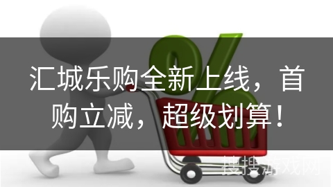 汇城乐购全新上线，首购立减，超级划算！