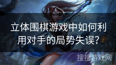 立体围棋游戏中如何利用对手的局势失误？