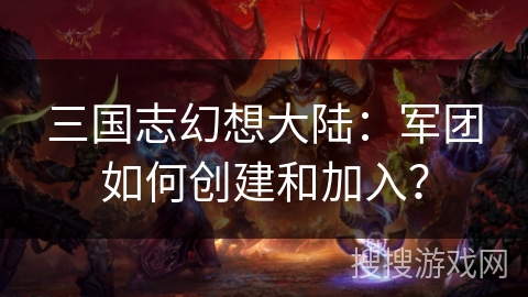 三国志幻想大陆：军团如何创建和加入？