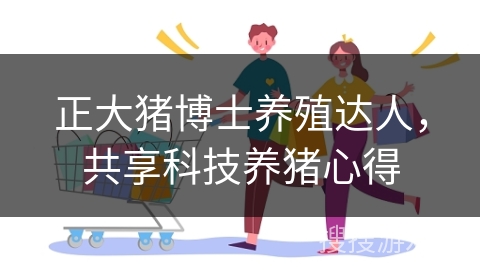 正大猪博士养殖达人，共享科技养猪心得