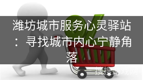 潍坊城市服务心灵驿站：寻找城市内心宁静角落