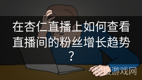 在杏仁直播上如何查看直播间的粉丝增长趋势？