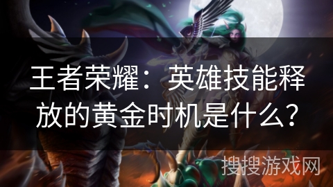 王者荣耀：英雄技能释放的黄金时机是什么？