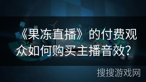 《果冻直播》的付费观众如何购买主播音效？
