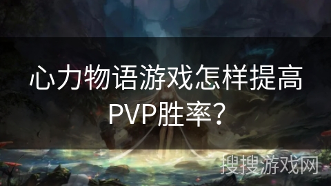 心力物语游戏怎样提高PVP胜率？