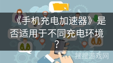 《手机充电加速器》是否适用于不同充电环境？